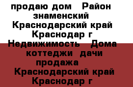 продаю дом › Район ­ знаменский - Краснодарский край, Краснодар г. Недвижимость » Дома, коттеджи, дачи продажа   . Краснодарский край,Краснодар г.